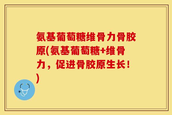 氨基葡萄糖维骨力骨胶原(氨基葡萄糖+维骨力，促进骨胶原生长！)
