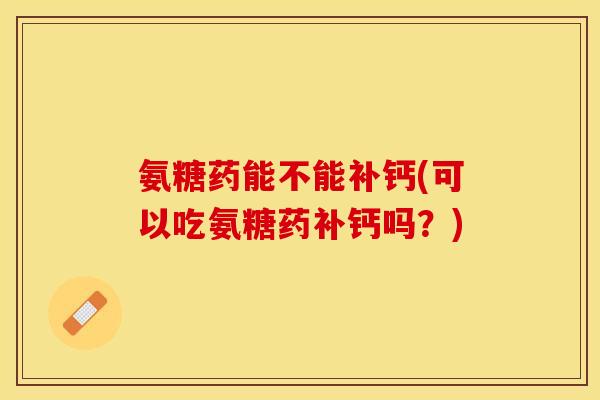 氨糖药能不能补钙(可以吃氨糖药补钙吗？)