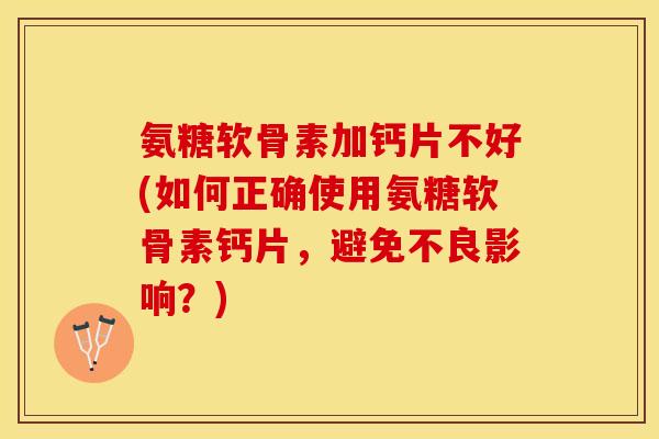 氨糖软骨素加钙片不好(如何正确使用氨糖软骨素钙片，避免不良影响？)