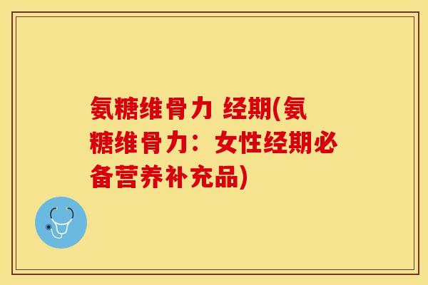 氨糖维骨力 经期(氨糖维骨力：女性经期必备营养补充品)