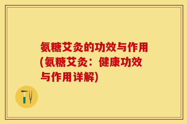氨糖艾灸的功效与作用(氨糖艾灸：健康功效与作用详解)