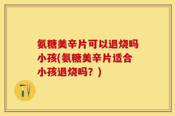 氨糖美辛片可以退烧吗小孩(氨糖美辛片适合小孩退烧吗？)
