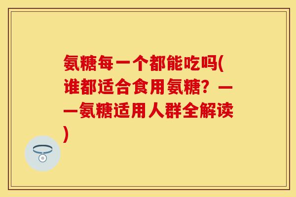 氨糖每一个都能吃吗(谁都适合食用氨糖？——氨糖适用人群全解读)