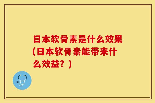 日本软骨素是什么效果(日本软骨素能带来什么效益？)