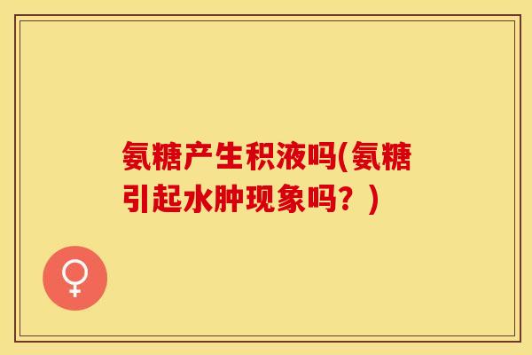 氨糖产生积液吗(氨糖引起水肿现象吗？)