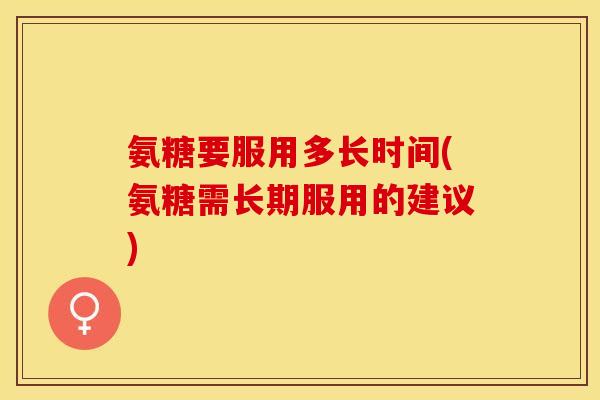 氨糖要服用多长时间(氨糖需长期服用的建议)