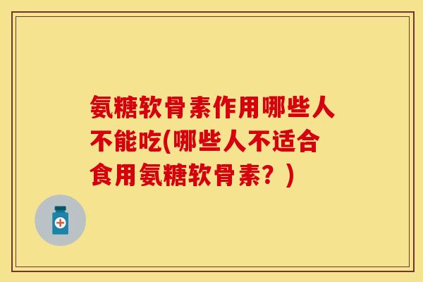 氨糖软骨素作用哪些人不能吃(哪些人不适合食用氨糖软骨素？)-第1张图片-关节保镖