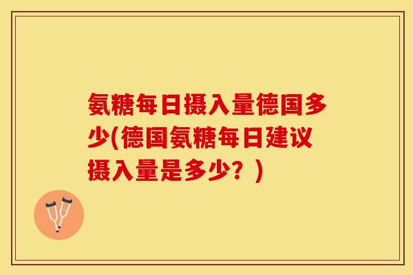 氨糖每日摄入量德国多少(德国氨糖每日建议摄入量是多少？)-第1张图片-关节保镖