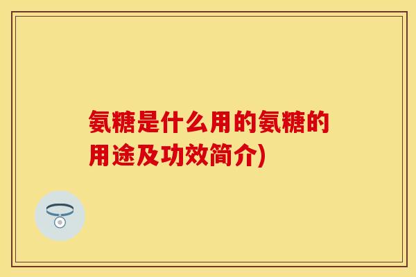 氨糖是什么用的氨糖的用途及功效简介)