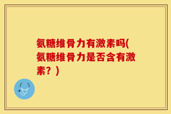 氨糖维骨力有激素吗(氨糖维骨力是否含有激素？)