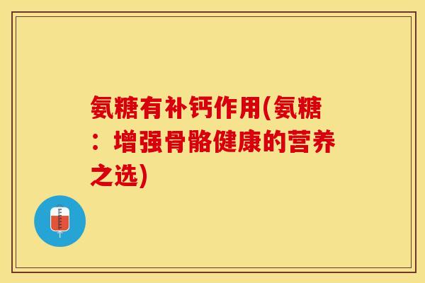氨糖有补钙作用(氨糖：增强骨骼健康的营养之选)