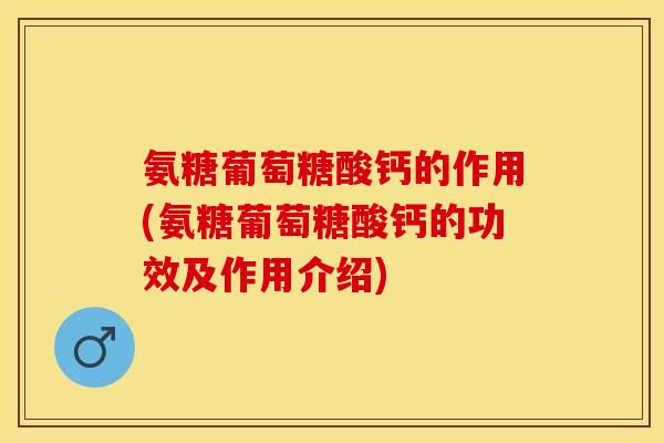 氨糖葡萄糖酸钙的作用(氨糖葡萄糖酸钙的功效及作用介绍)