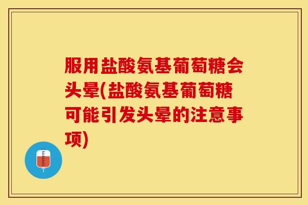 服用盐酸氨基葡萄糖会头晕(盐酸氨基葡萄糖可能引发头晕的注意事项)