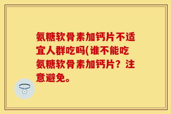 氨糖软骨素加钙片不适宜人群吃吗(谁不能吃氨糖软骨素加钙片?注意避免。-第1张图片-关节保镖 氨糖软骨素加钙片不适宜人群吃吗(谁不能吃氨糖软骨素加钙片?注意避免。-第1张图片-关节保镖