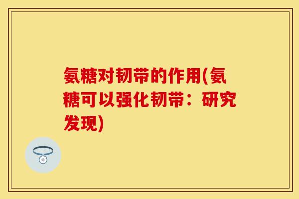 氨糖对韧带的作用(氨糖可以强化韧带：研究发现)