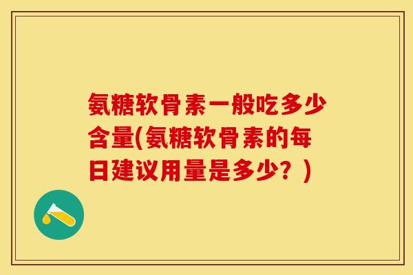 氨糖软骨素一般吃多少含量(氨糖软骨素的每日建议用量是多少？)