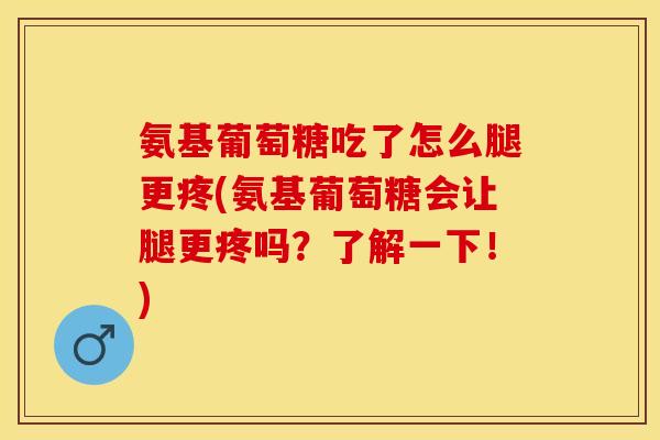 氨基葡萄糖吃了怎么腿更疼(氨基葡萄糖会让腿更疼吗？了解一下！)