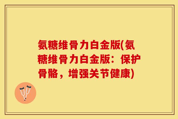 氨糖维骨力白金版(氨糖维骨力白金版：保护骨骼，增强关节健康)