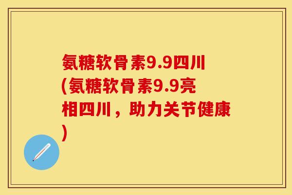 氨糖软骨素9.9四川(氨糖软骨素9.9亮相四川，助力关节健康)
