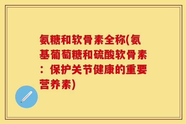 氨糖和软骨素全称(氨基葡萄糖和硫酸软骨素：保护关节健康的重要营养素)