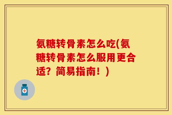 氨糖转骨素怎么吃(氨糖转骨素怎么服用更合适？简易指南！)