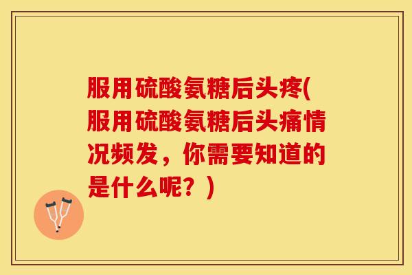 服用硫酸氨糖后头疼(服用硫酸氨糖后头痛情况频发，你需要知道的是什么呢？)