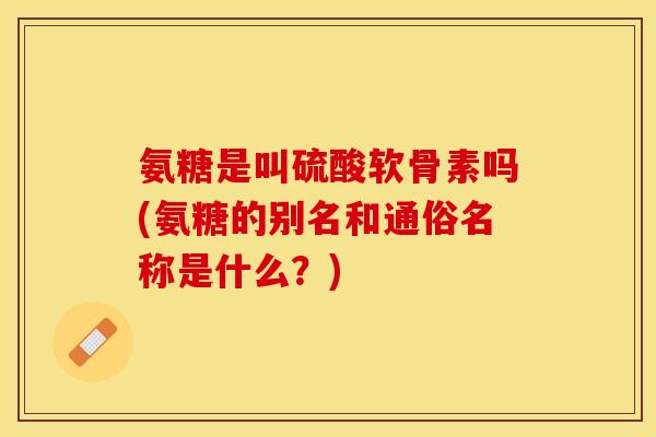氨糖是叫硫酸软骨素吗(氨糖的别名和通俗名称是什么？)
