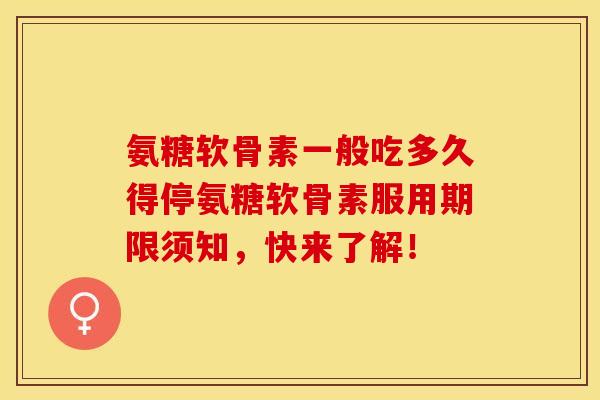 氨糖软骨素一般吃多久得停氨糖软骨素服用期限须知，快来了解！