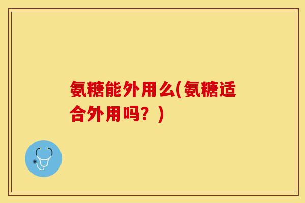 氨糖能外用么(氨糖适合外用吗？)