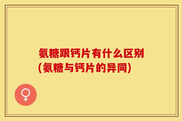 氨糖跟钙片有什么区别(氨糖与钙片的异同)