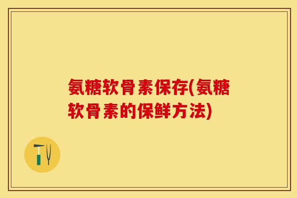 氨糖软骨素保存(氨糖软骨素的保鲜方法)