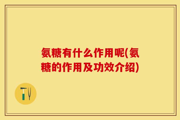 氨糖有什么作用呢(氨糖的作用及功效介绍)-第1张图片-关节保镖