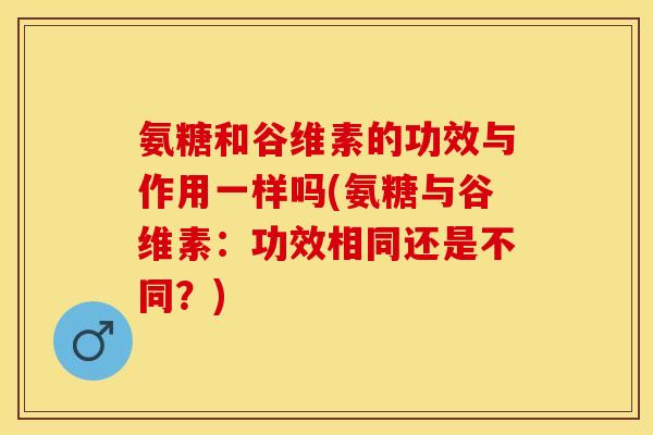 氨糖和谷维素的功效与作用一样吗(氨糖与谷维素：功效相同还是不同？)