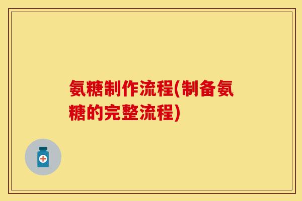 氨糖制作流程(制备氨糖的完整流程)