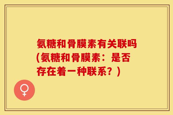 氨糖和骨膜素有关联吗(氨糖和骨膜素：是否存在着一种联系？)