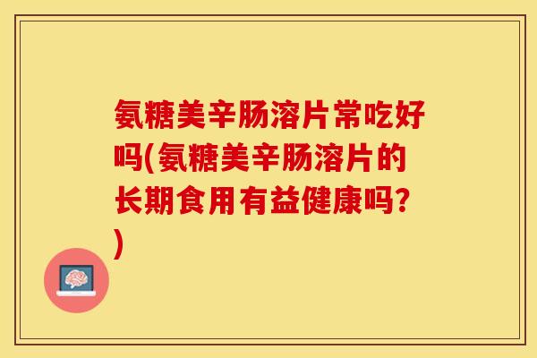 氨糖美辛肠溶片常吃好吗(氨糖美辛肠溶片的长期食用有益健康吗？)