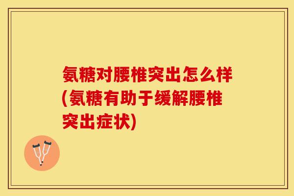 氨糖对腰椎突出怎么样(氨糖有助于缓解腰椎突出症状)
