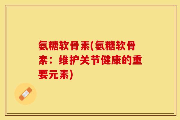 氨糖软骨素(氨糖软骨素：维护关节健康的重要元素)
