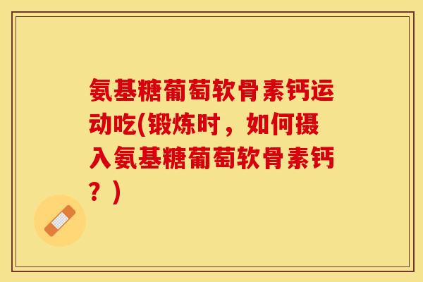 氨基糖葡萄软骨素钙运动吃(锻炼时，如何摄入氨基糖葡萄软骨素钙？)