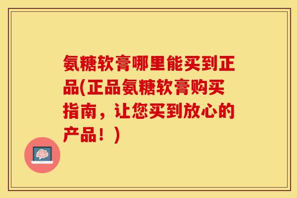 氨糖软膏哪里能买到正品(正品氨糖软膏购买指南，让您买到放心的产品！)