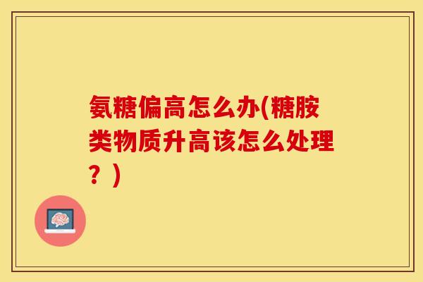 氨糖偏高怎么办(糖胺类物质升高该怎么处理？)