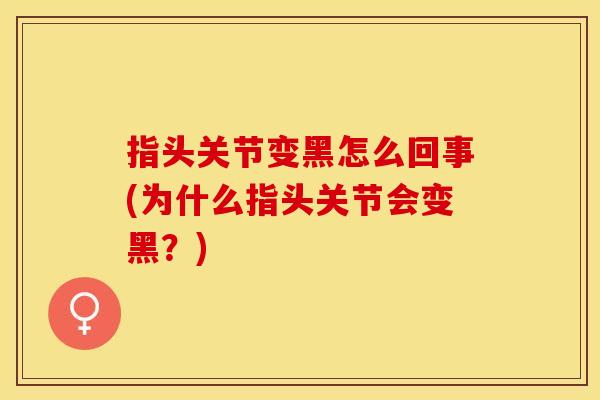 指头关节变黑怎么回事(为什么指头关节会变黑？)