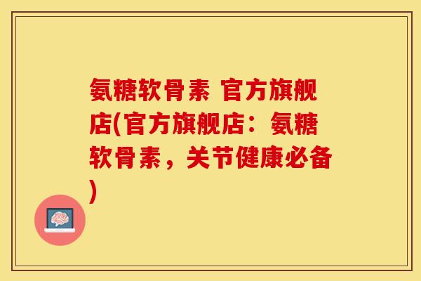氨糖软骨素 官方旗舰店(官方旗舰店：氨糖软骨素，关节健康必备)