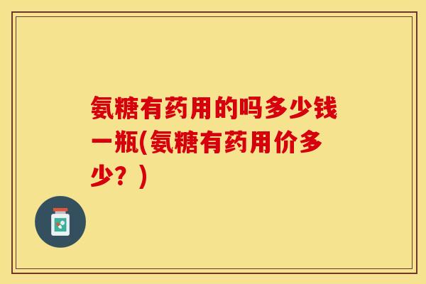 氨糖有药用的吗多少钱一瓶(氨糖有药用价多少？)