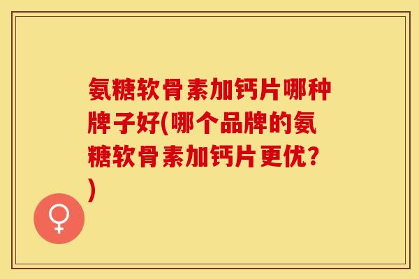 氨糖软骨素加钙片哪种牌子好(哪个品牌的氨糖软骨素加钙片更优？)
