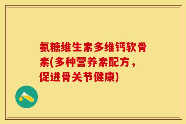 氨糖维生素多维钙软骨素(多种营养素配方，促进骨关节健康)