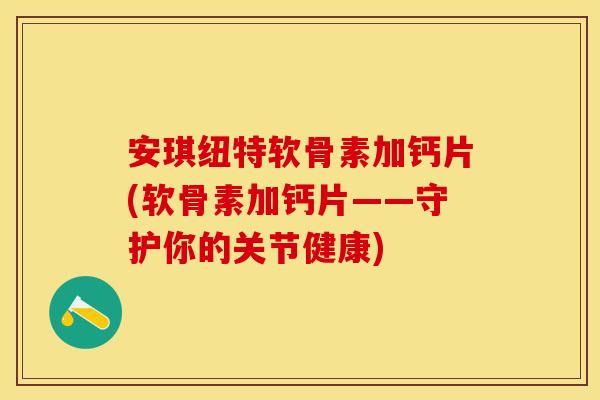 安琪纽特软骨素加钙片(软骨素加钙片——守护你的关节健康)