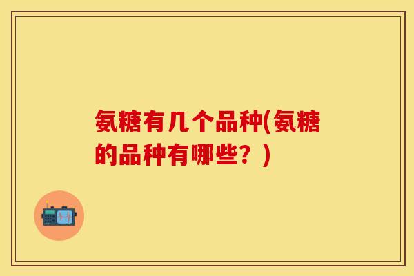 氨糖有几个品种(氨糖的品种有哪些？)