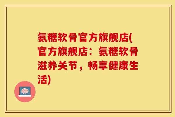 氨糖软骨官方旗舰店(官方旗舰店：氨糖软骨滋养关节，畅享健康生活)