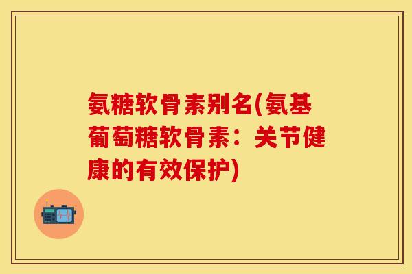 氨糖软骨素别名(氨基葡萄糖软骨素：关节健康的有效保护)